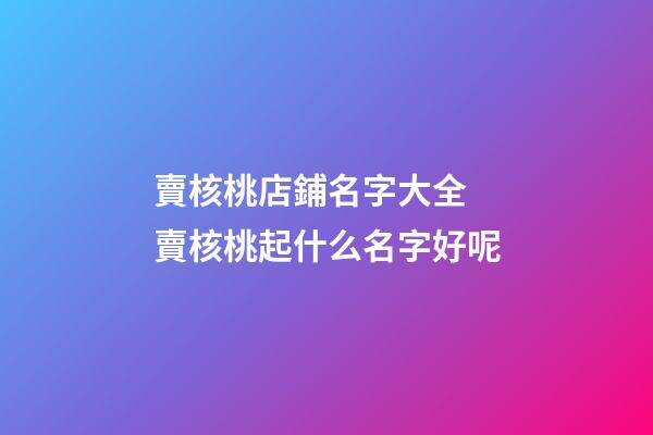 賣核桃店鋪名字大全 賣核桃起什么名字好呢-第1張-店鋪起名-玄機(jī)派